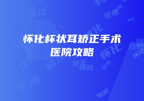 怀化杯状耳矫正手术医院攻略