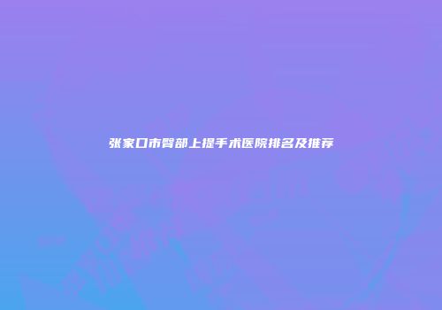 张家口市臀部上提手术医院排名及推荐