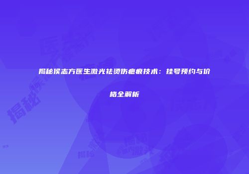 揭秘侯志方医生激光祛烫伤疤痕技术：挂号预约与价格全解析
