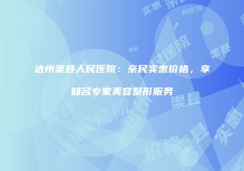 达州渠县人民医院：亲民实惠价格，享知名专家美容整形服务
