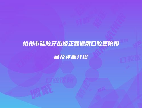 杭州市硅胶牙齿矫正器佩戴口腔医院排名及详细介绍