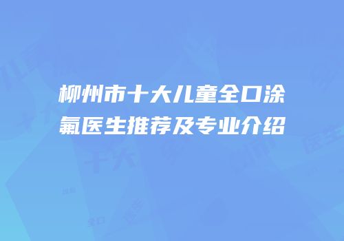 柳州市十大儿童全口涂氟医生推荐及专业介绍