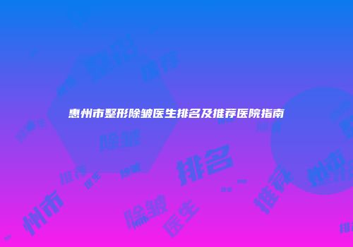 惠州市整形除皱医生排名及推荐医院指南