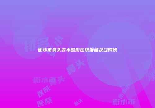 衡水市鼻头变小整形医院排名及口碑榜
