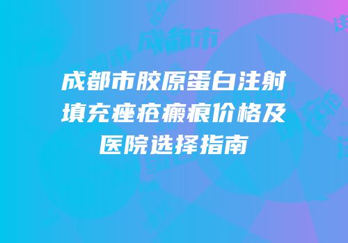 成都市胶原蛋白注射填充痤疮瘢痕价格及医院选择指南