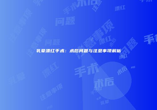 乳晕漂红手术：术后问题与注意事项解析