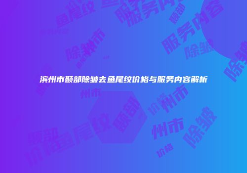 滨州市颞部除皱去鱼尾纹价格与服务内容解析