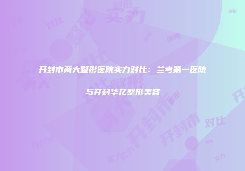 开封市两大整形医院实力对比：兰考第一医院与开封华亿整形美容