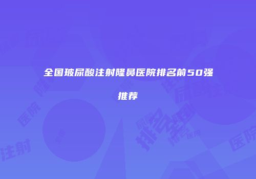全国玻尿酸注射隆鼻医院排名前50强推荐
