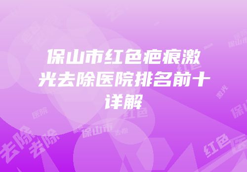保山市红色疤痕激光去除医院排名前十详解