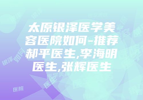 太原银泽医学美容医院如何-推荐郝平医生,李海明医生,张辉医生