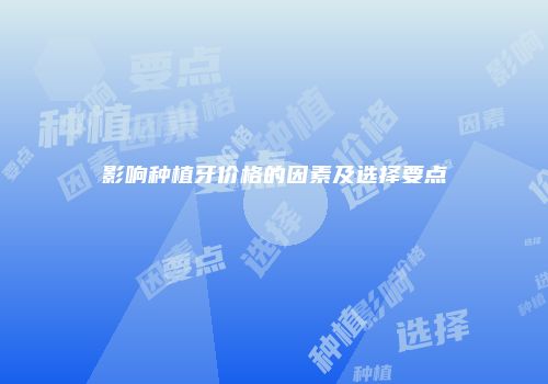 影响种植牙价格的因素及选择要点