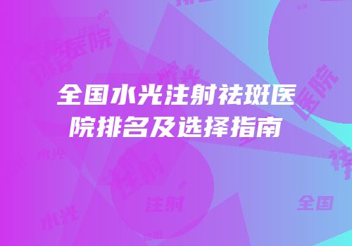 全国水光注射祛斑医院排名及选择指南