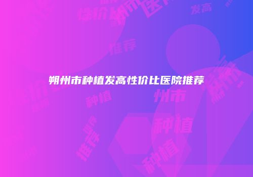 朔州市种植发高性价比医院推荐