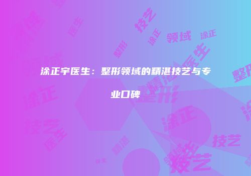 涂正宇医生：整形领域的精湛技艺与专业口碑