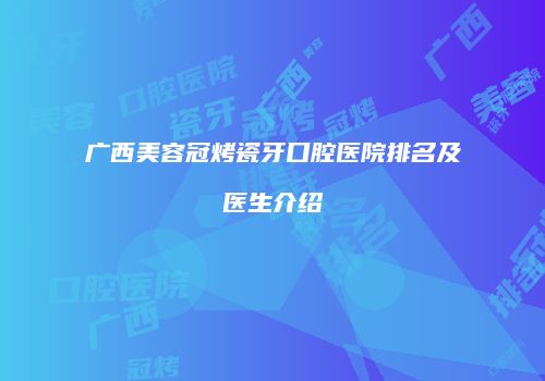 广西美容冠烤瓷牙口腔医院排名及医生介绍