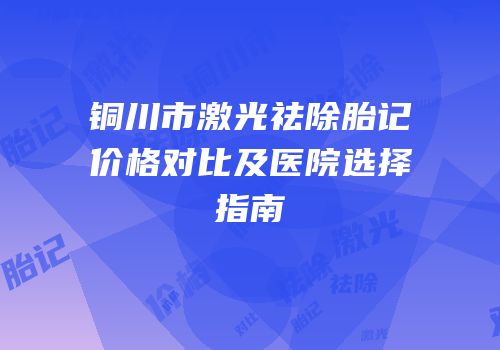 铜川市激光祛除胎记价格对比及医院选择指南