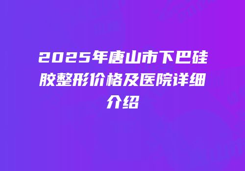 2025年唐山市下巴硅胶整形价格及医院详细介绍