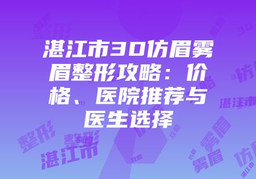 湛江市3D仿眉雾眉整形攻略：价格、医院推荐与医生选择