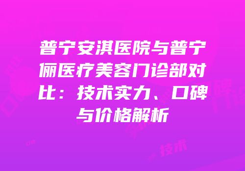 普宁安淇医院与普宁偲俪医疗美容门诊部对比：技术实力、口碑与价格解析