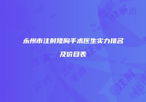 永州市注射隆胸手术医生实力排名及价目表