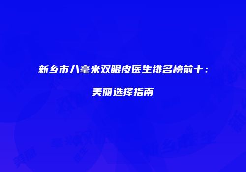 新乡市八毫米双眼皮医生排名榜前十：美丽选择指南