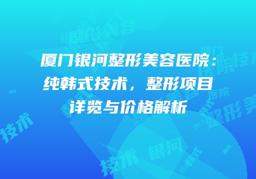 厦门银河整形美容医院：纯韩式技术，整形项目详览与价格解析