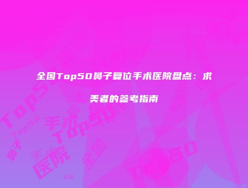 全国Top50鼻子复位手术医院盘点：求美者的参考指南