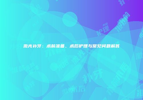 激光补牙：术前准备、术后护理与常见问题解答