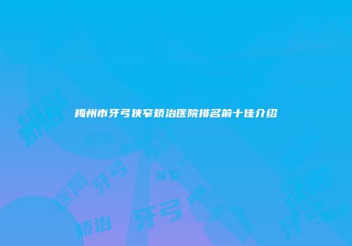 梅州市牙弓狭窄矫治医院排名前十佳介绍