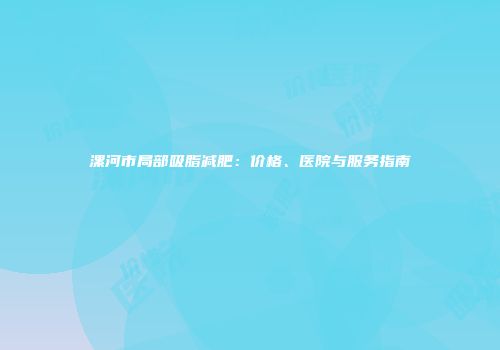 漯河市局部吸脂减肥：价格、医院与服务指南