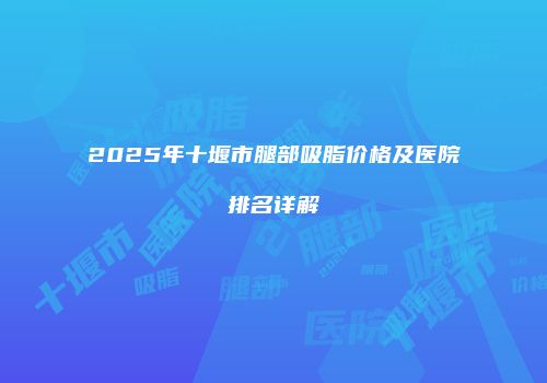2025年十堰市腿部吸脂价格及医院排名详解