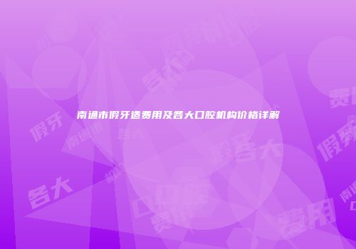 南通市假牙适费用及各大口腔机构价格详解