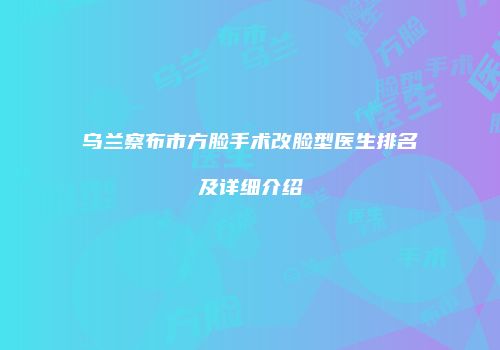 乌兰察布市方脸手术改脸型医生排名及详细介绍