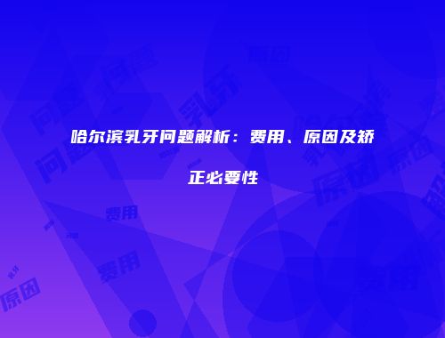 哈尔滨乳牙问题解析：费用、原因及矫正必要性