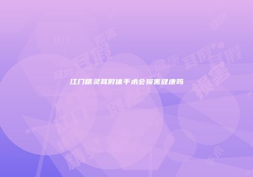 江门精灵耳假体手术会损害健康吗