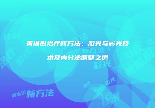黄褐斑治疗新方法：激光与彩光技术及内分泌调整之道