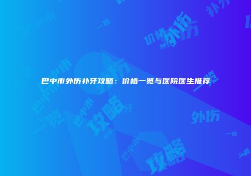 巴中市外伤补牙攻略：价格一览与医院医生推荐
