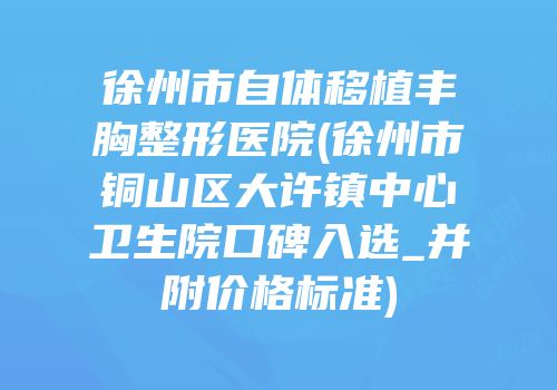 徐州市自体移植丰胸整形医院(徐州市铜山区大许镇中心卫生院口碑入选_并附价格标准)