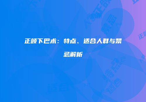 正颌下巴术：特点、适合人群与禁忌解析