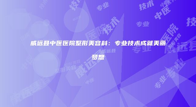 威远县中医医院整形美容科：专业技术成就美丽梦想