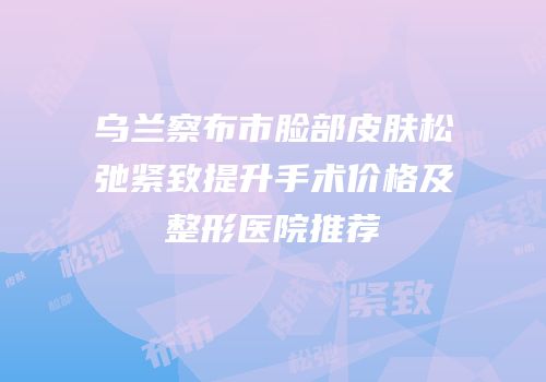 乌兰察布市脸部皮肤松弛紧致提升手术价格及整形医院推荐