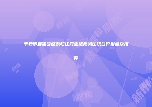 阜新市自体脂肪颗粒注射移植隆胸医院口碑排名及推荐