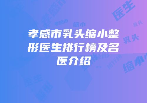 孝感市乳头缩小整形医生排行榜及名医介绍