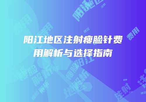 阳江地区注射瘦脸针费用解析与选择指南