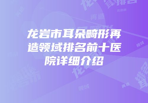 龙岩市耳朵畸形再造领域排名前十医院详细介绍