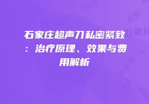 石家庄超声刀私密紧致：治疗原理、效果与费用解析