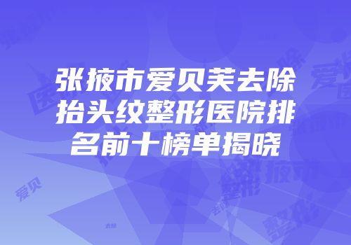 张掖市爱贝芙去除抬头纹整形医院排名前十榜单揭晓