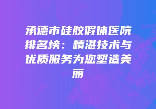 承德市硅胶假体医院排名榜：精湛技术与优质服务为您塑造美丽