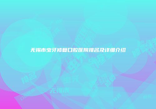 无锡市虫牙修复口腔医院排名及详细介绍